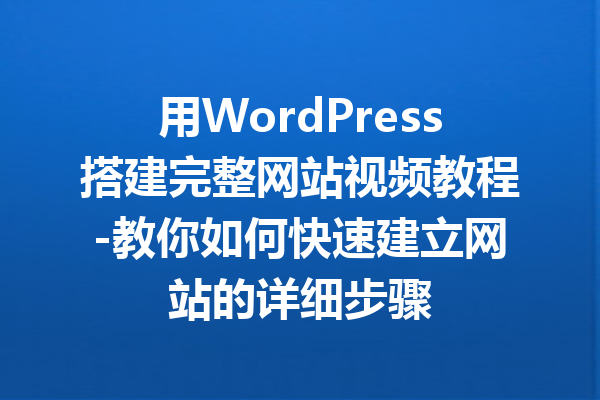 用WordPress搭建完整网站视频教程-教你如何快速建立网站的详细步骤