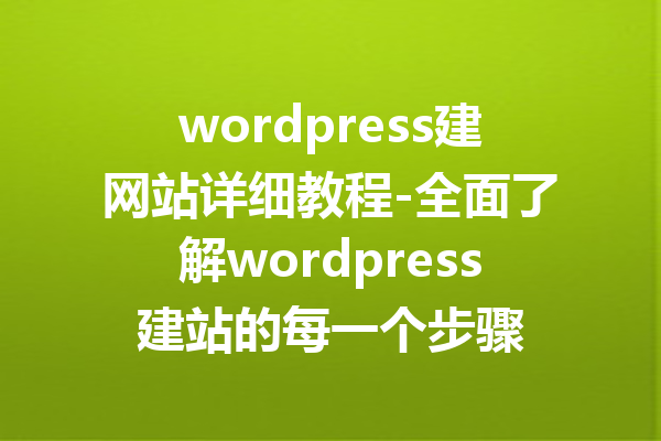 wordpress建网站详细教程-全面了解wordpress建站的每一个步骤