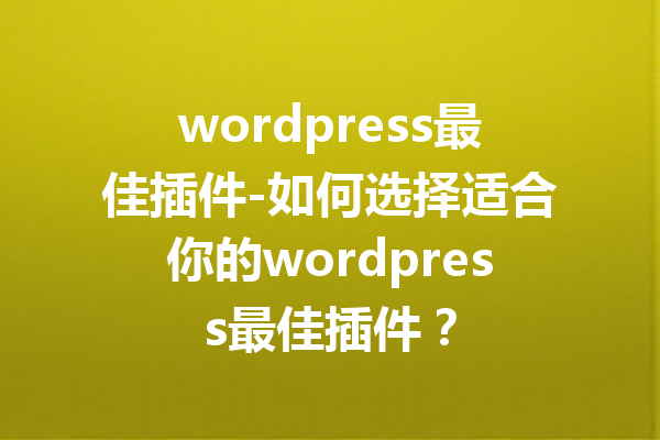 wordpress最佳插件-如何选择适合你的wordpress最佳插件？