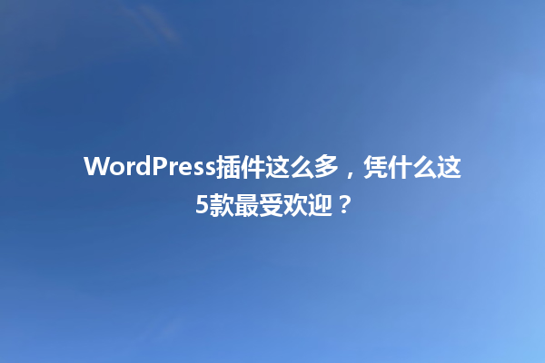 WordPress插件这么多，凭什么这5款最受欢迎？1