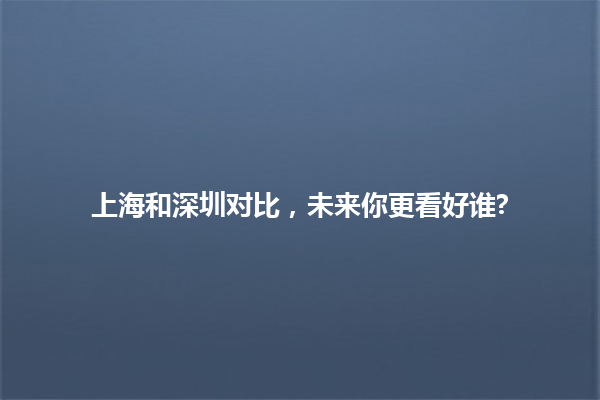 上海和深圳对比，未来你更看好谁? 一