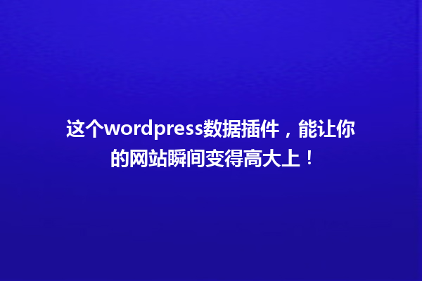这个wordpress数据插件，能让你的网站瞬间变得高大上！ 一