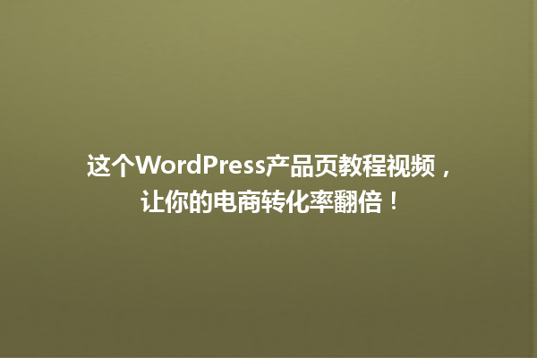 这个WordPress产品页教程视频，让你的电商转化率翻倍！ 一