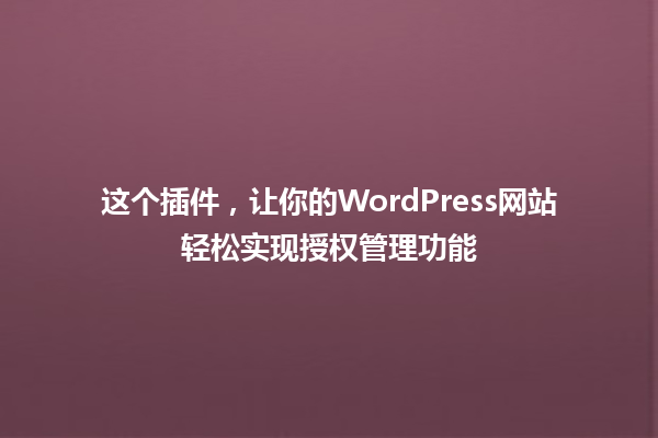 这个插件，让你的WordPress网站轻松实现授权管理功能 一
