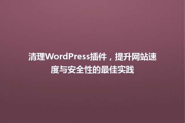 清理WordPress插件，提升网站速度与安全性的最佳实践 一