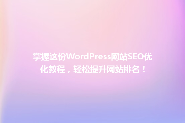 掌握这份WordPress网站SEO优化教程，轻松提升网站排名！  一