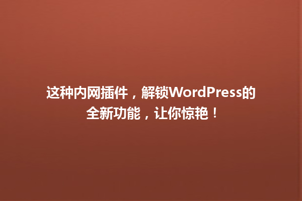这种内网插件，解锁WordPress的全新功能，让你惊艳！ 一