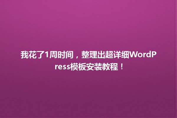 我花了1周时间，整理出超详细WordPress模板安装教程！  一